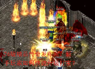 76版精品传奇发布网:新手玩家如何快速升级打宝? 76版精品传奇发布网:新手玩家如何快速升级打宝?