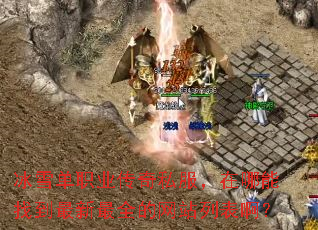 冰雪单职业传奇私服,在哪能找到最新最全的网站列表啊? 冰雪单职业传奇私服,在哪能找到最新最全的网站列表啊?