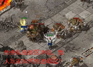 传奇私服新区冲级,散人玩家如何快速崛起? 传奇私服新区冲级,散人玩家如何快速崛起?