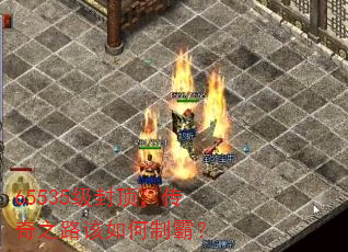 65535级封顶,传奇之路该如何制霸? 65535级封顶,传奇之路该如何制霸?
