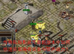 传奇私服影视年最新版本中如何快速获取稀有装备与提升战力? 传奇私服影视年最新版本中如何快速获取稀有装备与提升战力?