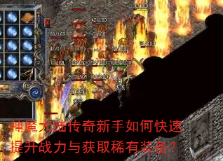 神魔大陆传奇新手如何快速提升战力与获取稀有装备? 神魔大陆传奇新手如何快速提升战力与获取稀有装备?