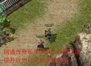 网通传奇私发网新手如何快速提升战力与装备获取效率? 网通传奇私发网新手如何快速提升战力与装备获取效率?