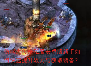 仿盛大传奇私服安卓版新手如何快速提升战力与获取装备? 仿盛大传奇私服安卓版新手如何快速提升战力与获取装备?