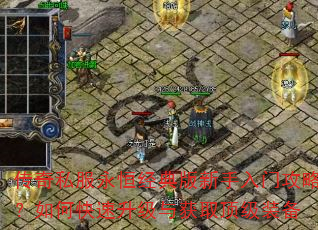 传奇私服永恒经典版新手入门攻略?如何快速升级与获取顶级装备 传奇私服永恒经典版新手入门攻略?如何快速升级与获取顶级装备