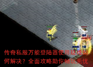 传奇私服万能登陆器使用疑难如何解决?全面攻略助你畅玩无忧 传奇私服万能登陆器使用疑难如何解决?全面攻略助你畅玩无忧
