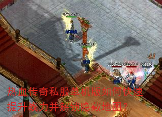 热血传奇私服单机版如何快速提升战力并解锁隐藏地图? 热血传奇私服单机版如何快速提升战力并解锁隐藏地图?