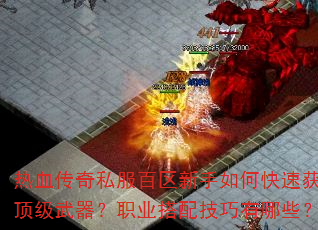 热血传奇私服百区新手如何快速获取顶级武器?职业搭配技巧有哪些? 热血传奇私服百区新手如何快速获取顶级武器?职业搭配技巧有哪些?