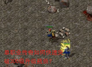 单职业传奇如何快速突破300级升级瓶颈? 单职业传奇如何快速突破300级升级瓶颈?