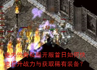 迷失传奇私服开服首日如何快速提升战力与获取稀有装备? 迷失传奇私服开服首日如何快速提升战力与获取稀有装备?