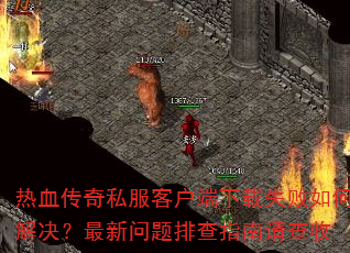 热血传奇私服客户端下载失败如何解决?最新问题排查指南请查收 热血传奇私服客户端下载失败如何解决?最新问题排查指南请查收