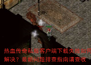 热血传奇私服客户端下载失败如何解决?最新问题排查指南请查收 热血传奇私服客户端下载失败如何解决?最新问题排查指南请查收