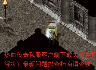 热血传奇私服客户端下载失败如何解决?最新问题排查指南请查收 热血传奇私服客户端下载失败如何解决?最新问题排查指南请查收