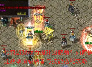 传奇游戏战力提升遇瓶颈?如何快速获取顶级装备与技能搭配攻略 传奇游戏战力提升遇瓶颈?如何快速获取顶级装备与技能搭配攻略
