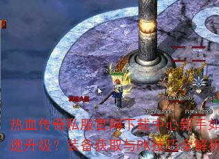 热血传奇私服官网下载中心新手如何快速升级?装备获取与PK技巧全解析 热血传奇私服官网下载中心新手如何快速升级?装备获取与PK技巧全解析