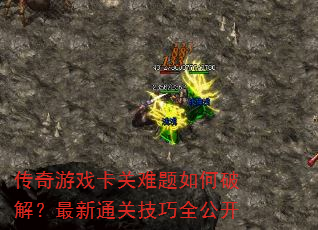 传奇游戏卡关难题如何破解?最新通关技巧全公开 传奇游戏卡关难题如何破解?最新通关技巧全公开