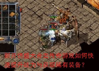 新开仿盛大合击传奇游戏如何快速提升战力与获取稀有装备? 新开仿盛大合击传奇游戏如何快速提升战力与获取稀有装备?