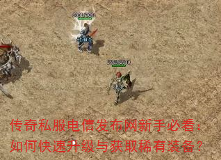 传奇私服电信发布网新手必看:如何快速升级与获取稀有装备? 传奇私服电信发布网新手必看:如何快速升级与获取稀有装备?