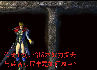 传奇176黑暗版本战力提升与装备获取难题如何攻克? 传奇176黑暗版本战力提升与装备获取难题如何攻克?