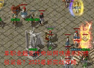 单职业超变传奇如何快速刷到终极装备?2025最新实战攻略 单职业超变传奇如何快速刷到终极装备?2025最新实战攻略