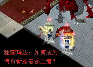 独霸玛法:如何成为传奇新服最强王者? 独霸玛法:如何成为传奇新服最强王者?