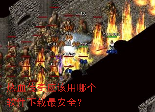 热血传奇应该用哪个软件下载最安全? 热血传奇应该用哪个软件下载最安全?