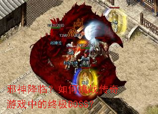 邪神降临?如何挑战传奇游戏中的终极BOSS? 邪神降临?如何挑战传奇游戏中的终极BOSS?