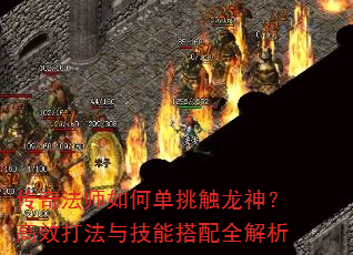 传奇法师如何单挑触龙神?高效打法与技能搭配全解析 传奇法师如何单挑触龙神?高效打法与技能搭配全解析