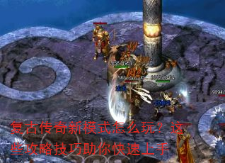 复古传奇新模式怎么玩?这些攻略技巧助你快速上手 复古传奇新模式怎么玩?这些攻略技巧助你快速上手