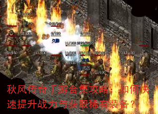 秋风传奇手游合集攻略:如何快速提升战力与获取稀有装备? 秋风传奇手游合集攻略:如何快速提升战力与获取稀有装备?