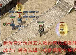 新传奇外传风云人物如何快速提升战力?装备选择与技能搭配全解析 新传奇外传风云人物如何快速提升战力?装备选择与技能搭配全解析
