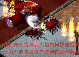 新传奇外传风云人物如何快速提升战力?装备选择与技能搭配全解析 新传奇外传风云人物如何快速提升战力?装备选择与技能搭配全解析