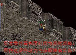 斩龙番外篇失落叶传奇游戏攻略:如何快速提升战力与获取稀有装备? 斩龙番外篇失落叶传奇游戏攻略:如何快速提升战力与获取稀有装备?